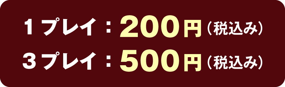1プレイ:200円(税込み) 3プレイ:500円(税込み)