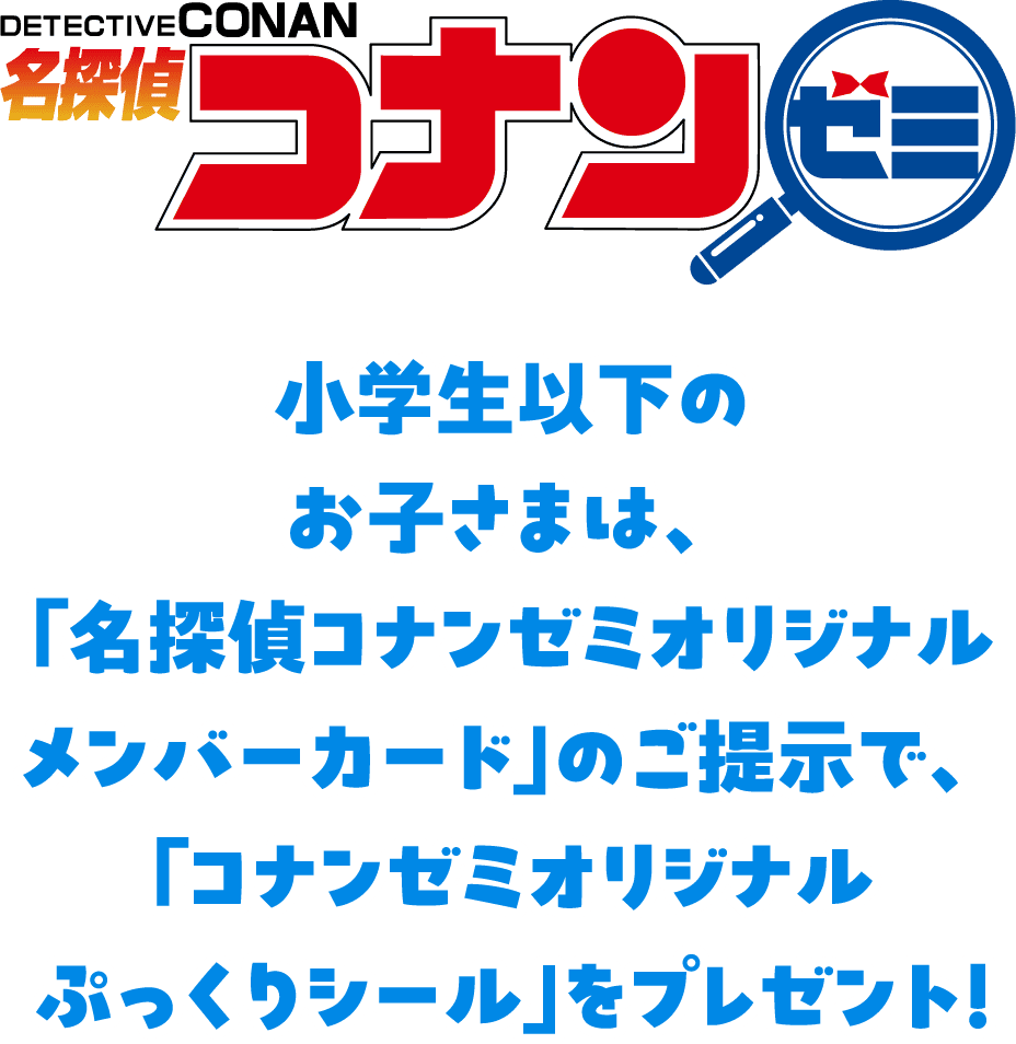 小学生以下のお子さまは、「名探偵コナンゼミオリジナル メンバーカード」のご提示で、「コナンゼミオリジナル ぷっくりシール」をプレゼント！