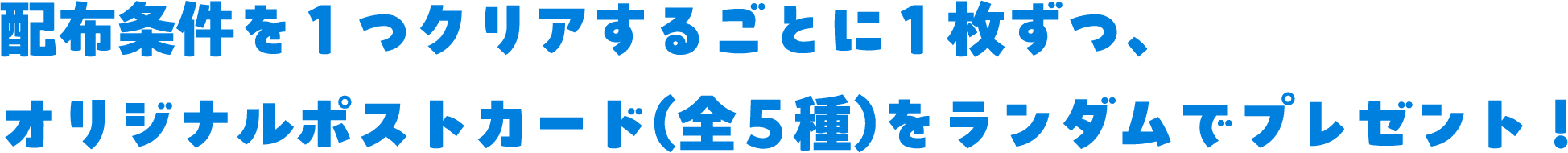 配布条件を1つクリアするごとに1枚ずつ、 オリジナルポストカード(全4種)をランダムでプレゼント！