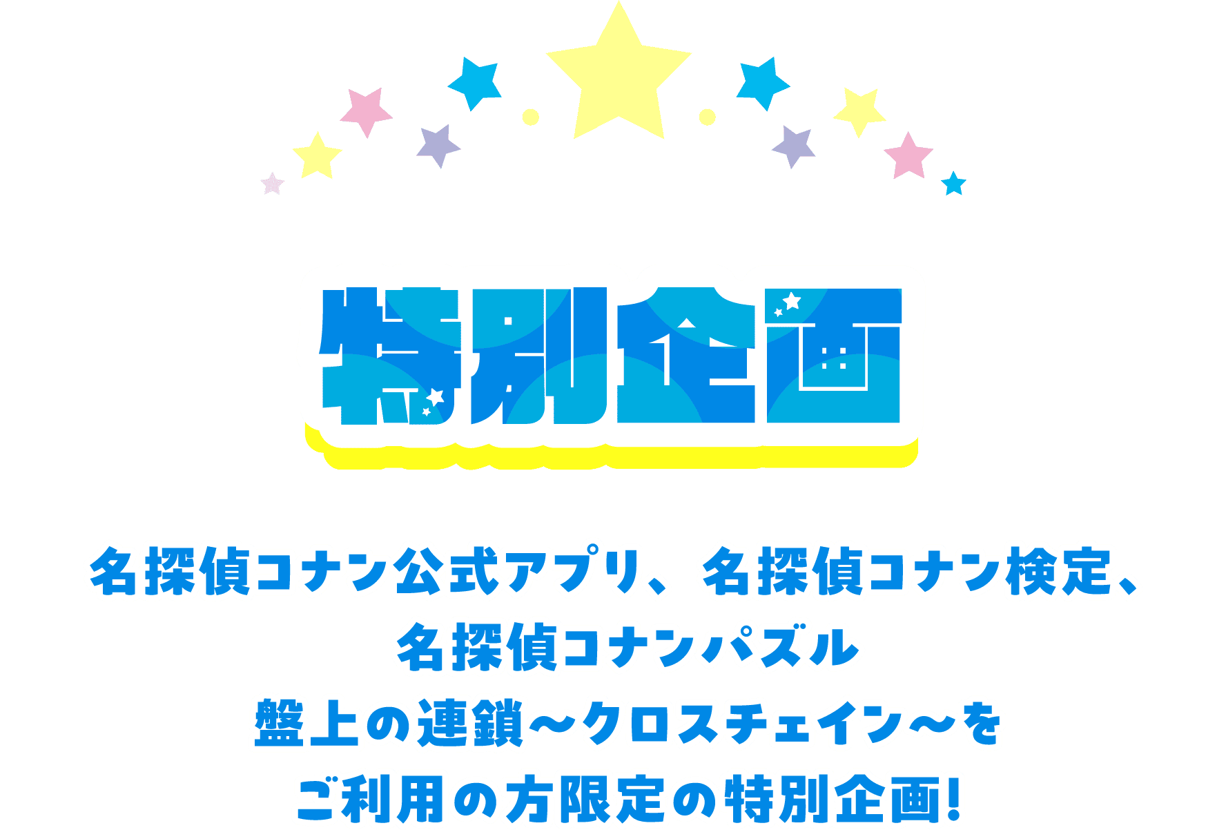 特別企画 名探偵コナン公式アプリ、名探偵コナンパズル 盤上の連鎖～クロスチェイン～、名探偵コナン検定をご利用の方限定の特別企画！