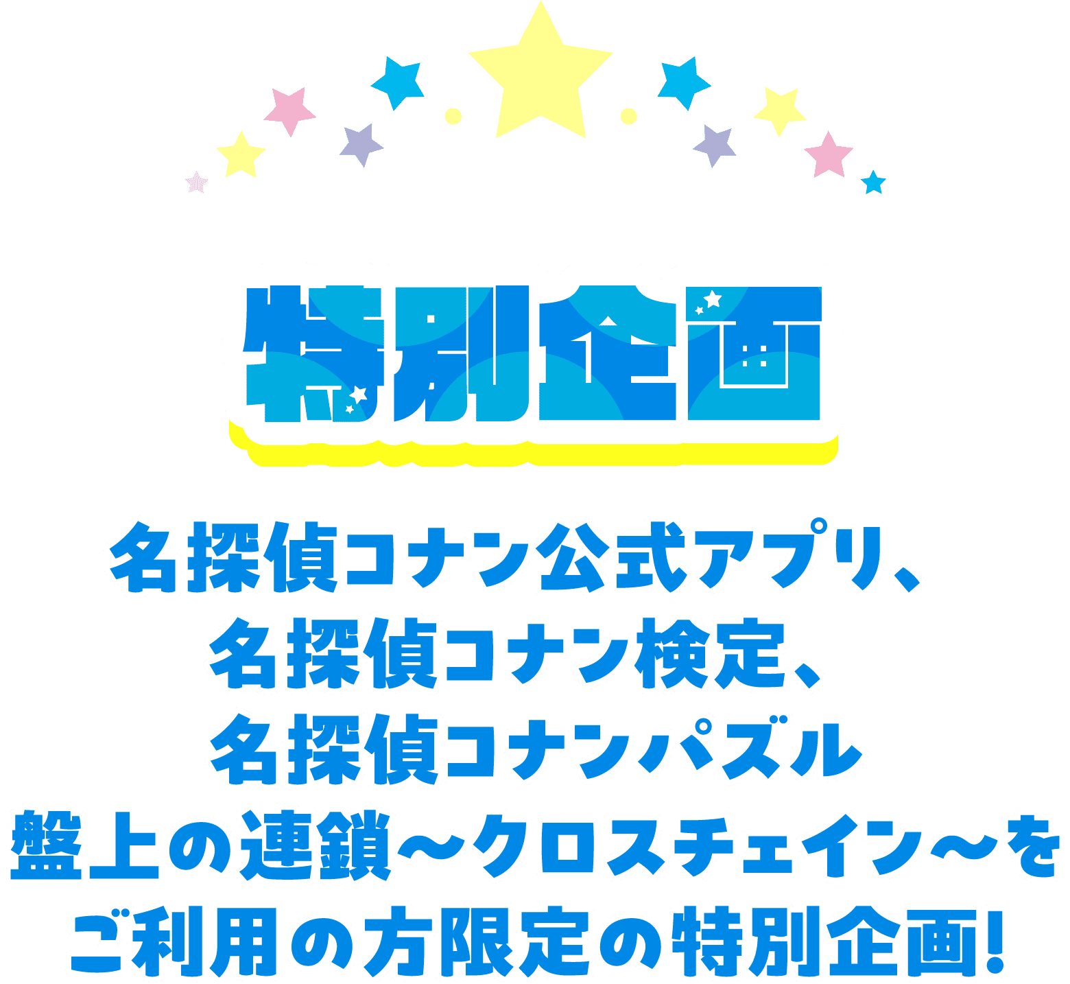 特別企画 名探偵コナン公式アプリ、名探偵コナンパズル 盤上の連鎖～クロスチェイン～、名探偵コナン検定をご利用の方限定の特別企画！