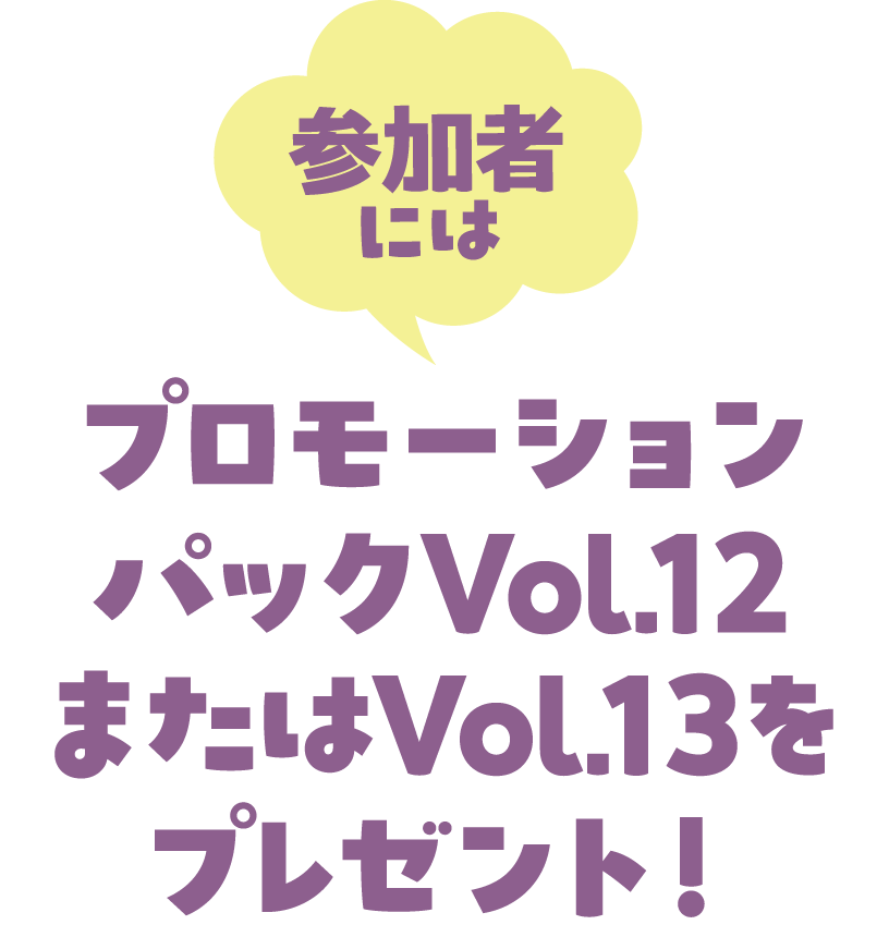 参加者にはプロモーションパックVol.12またはVol.13をプレゼント！