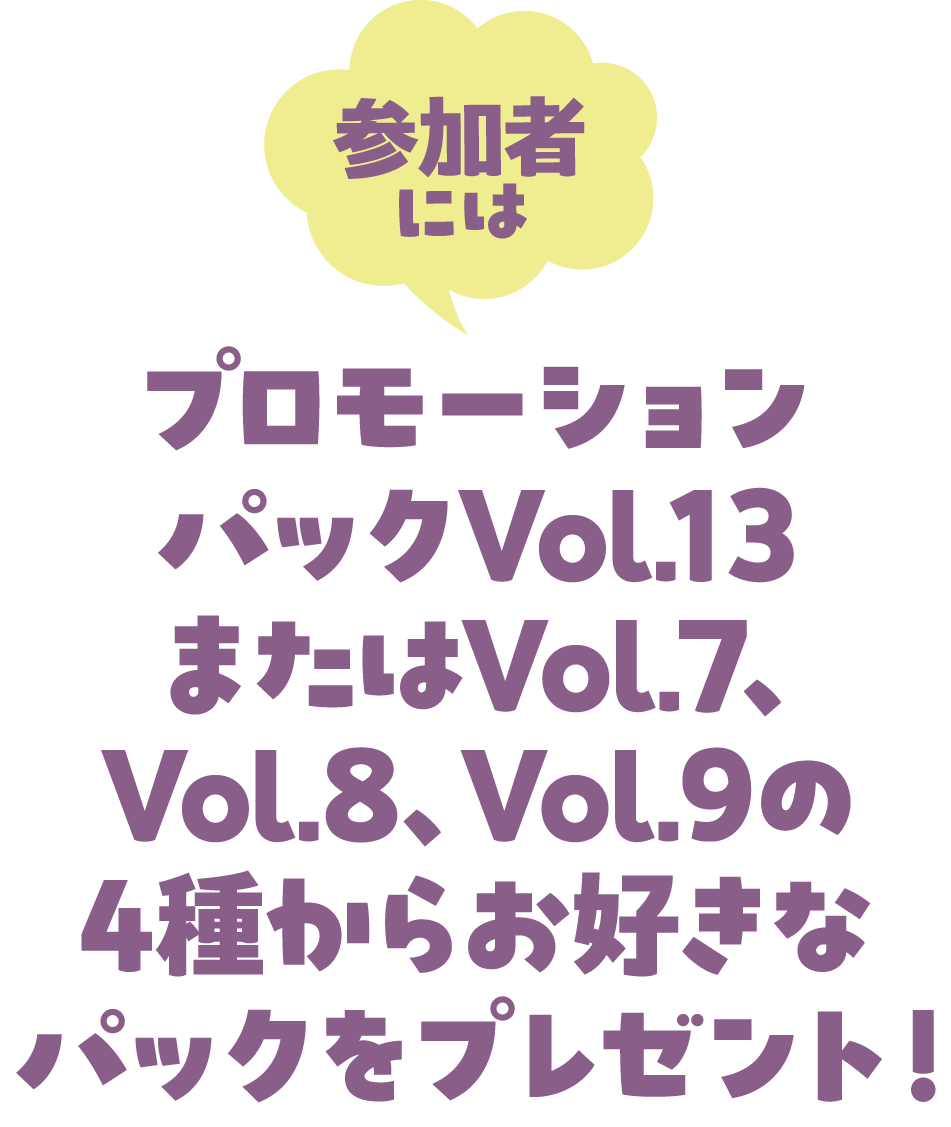 参加者にはプロモーションパックVol.12またはVol.13をプレゼント！