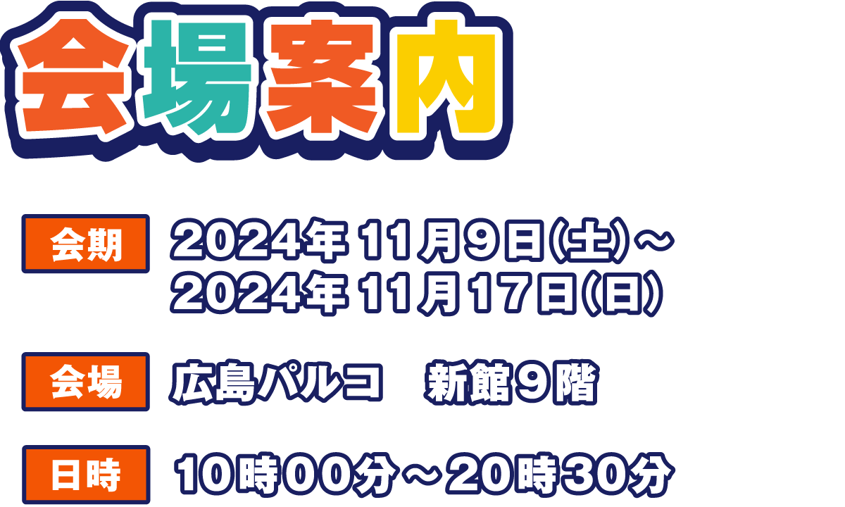 会期：2024年11月9日(土)～2024年11月17日(日)
                  会場：広島パルコ　新館9階
                  日時：10:00～20：30