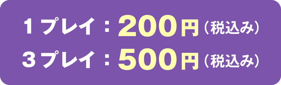 1プレイ:200円(税込み) 3プレイ:500円(税込み)